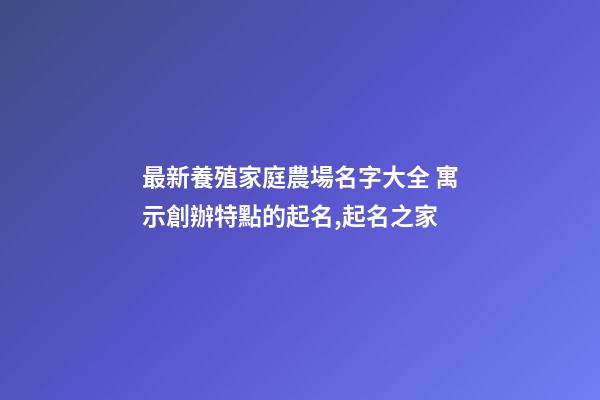 最新養殖家庭農場名字大全 寓示創辦特點的起名,起名之家